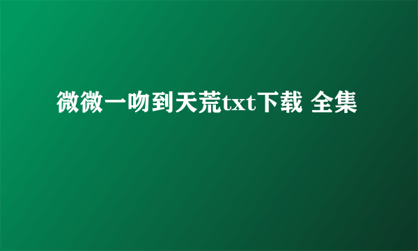 微微一吻到天荒txt下载 全集