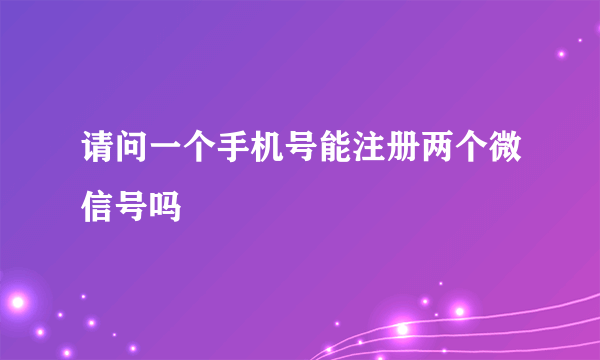 请问一个手机号能注册两个微信号吗