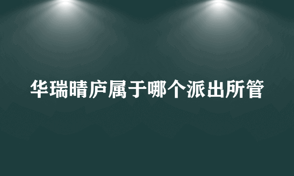 华瑞晴庐属于哪个派出所管