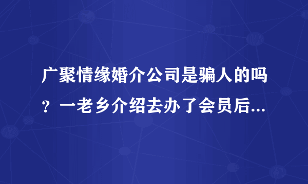 广聚情缘婚介公司是骗人的吗？一老乡介绍去办了会员后，交了钱不办事。真心后悔不知道大家怎么看这家公司