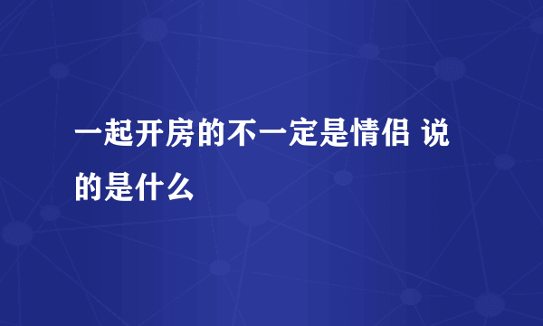 一起开房的不一定是情侣 说的是什么