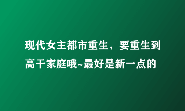 现代女主都市重生，要重生到高干家庭哦~最好是新一点的