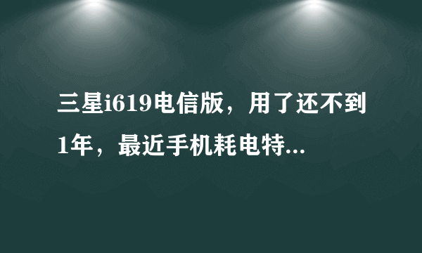 三星i619电信版，用了还不到1年，最近手机耗电特别快，晚上11点把电充满，早上8点多起来，手机就开不了机