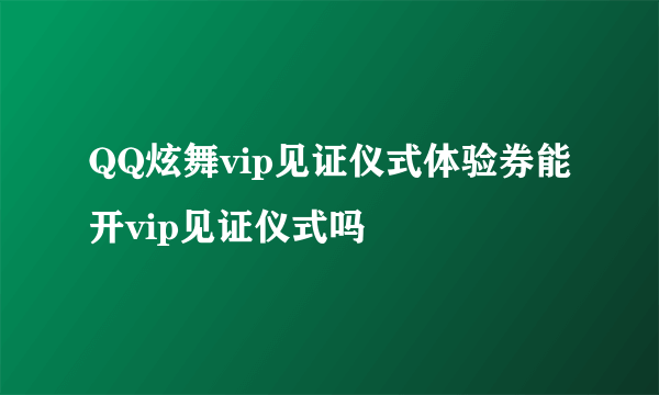 QQ炫舞vip见证仪式体验券能开vip见证仪式吗