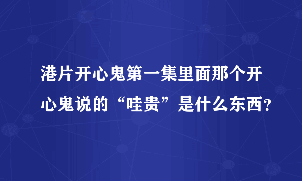 港片开心鬼第一集里面那个开心鬼说的“哇贵”是什么东西？