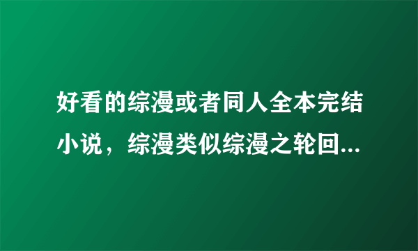 好看的综漫或者同人全本完结小说，综漫类似综漫之轮回眼这样，字数越多越好