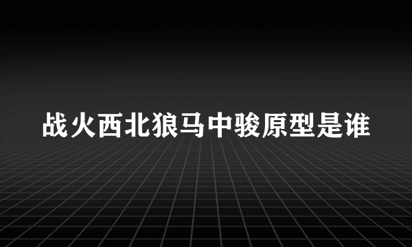 战火西北狼马中骏原型是谁