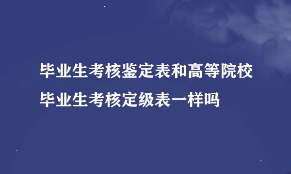 毕业生考核鉴定表和高等院校毕业生考核定级表一样吗