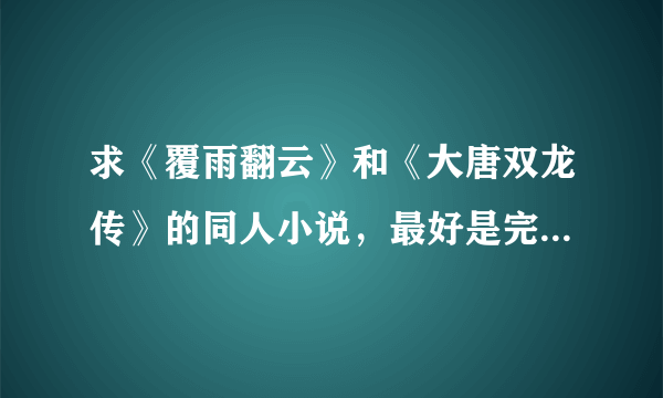 求《覆雨翻云》和《大唐双龙传》的同人小说，最好是完本的，越多越好