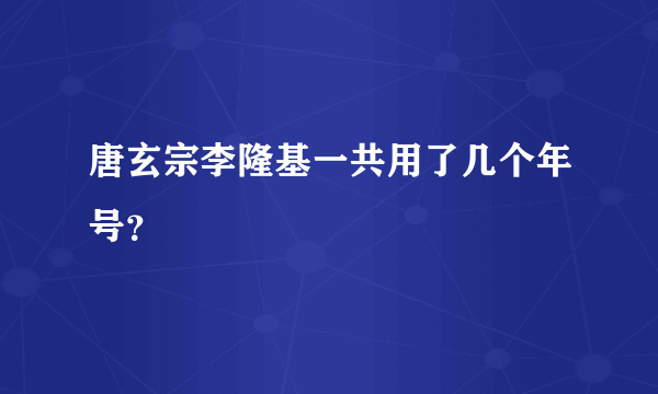 唐玄宗李隆基一共用了几个年号？