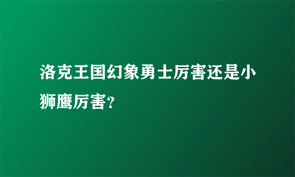 洛克王国幻象勇士厉害还是小狮鹰厉害？