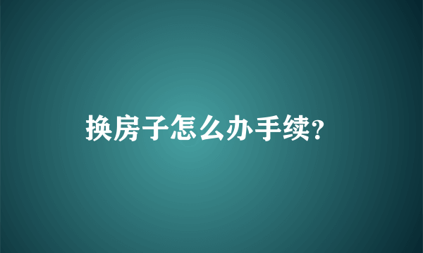 换房子怎么办手续？