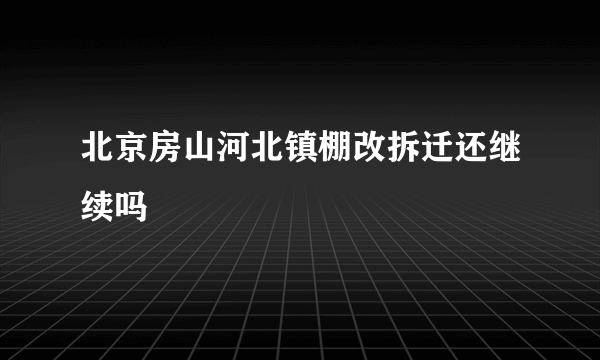 北京房山河北镇棚改拆迁还继续吗