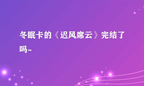 冬眠卡的《迟风席云》完结了吗~