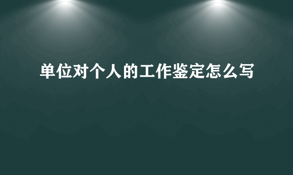 单位对个人的工作鉴定怎么写