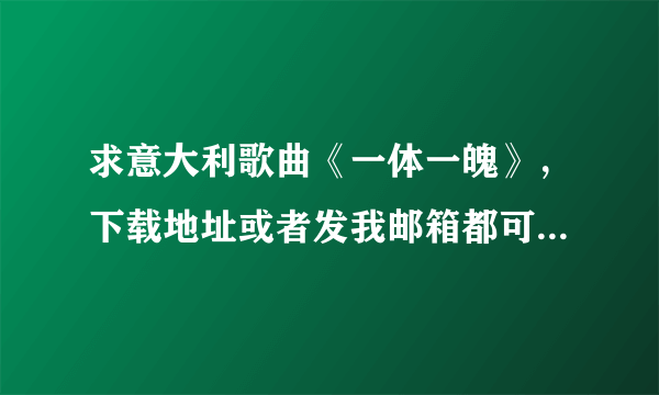 求意大利歌曲《一体一魄》，下载地址或者发我邮箱都可~~！！