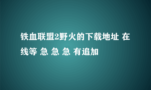 铁血联盟2野火的下载地址 在线等 急 急 急 有追加