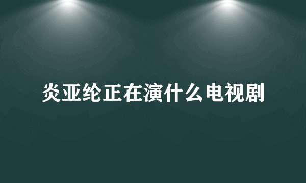 炎亚纶正在演什么电视剧