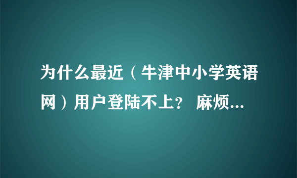 为什么最近（牛津中小学英语网）用户登陆不上？ 麻烦知道的说一下！谢谢！