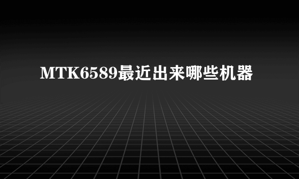 MTK6589最近出来哪些机器