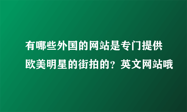 有哪些外国的网站是专门提供欧美明星的街拍的？英文网站哦