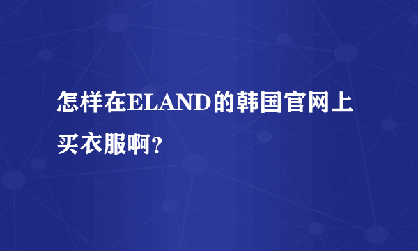 怎样在ELAND的韩国官网上买衣服啊？