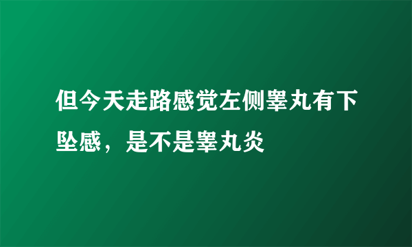 但今天走路感觉左侧睾丸有下坠感，是不是睾丸炎