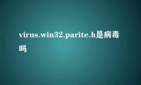 virus.win32.parite.h是病毒吗