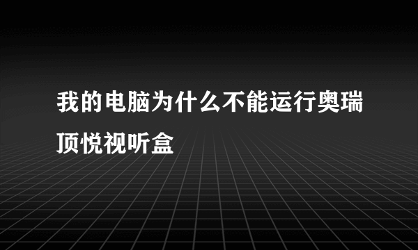 我的电脑为什么不能运行奥瑞顶悦视听盒