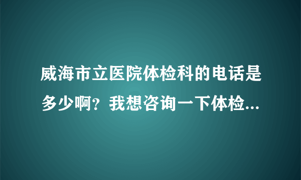 威海市立医院体检科的电话是多少啊？我想咨询一下体检的一些内容。