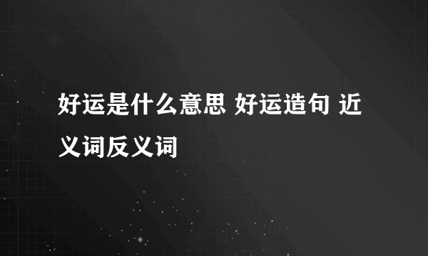 好运是什么意思 好运造句 近义词反义词