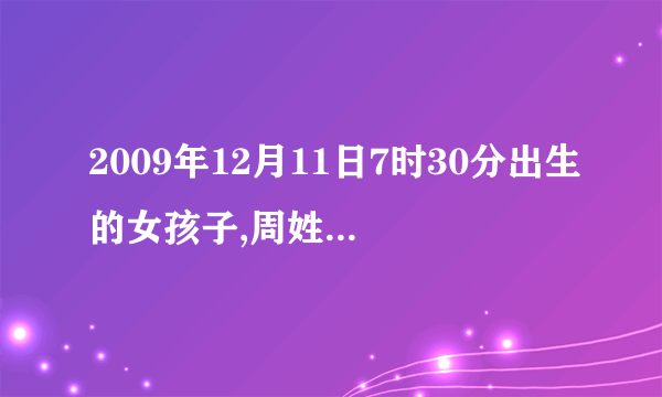 2009年12月11日7时30分出生的女孩子,周姓取什么名字好听又合五行？