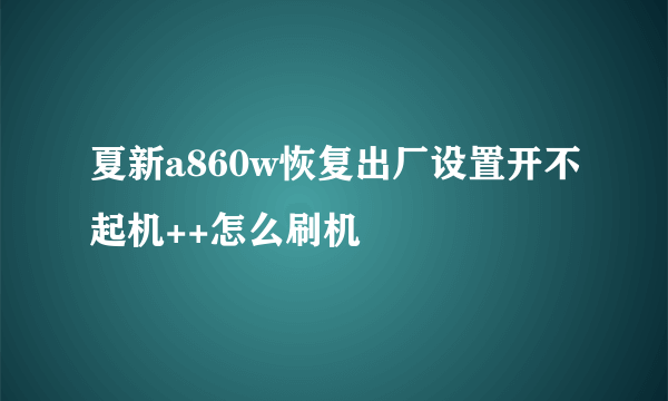 夏新a860w恢复出厂设置开不起机++怎么刷机