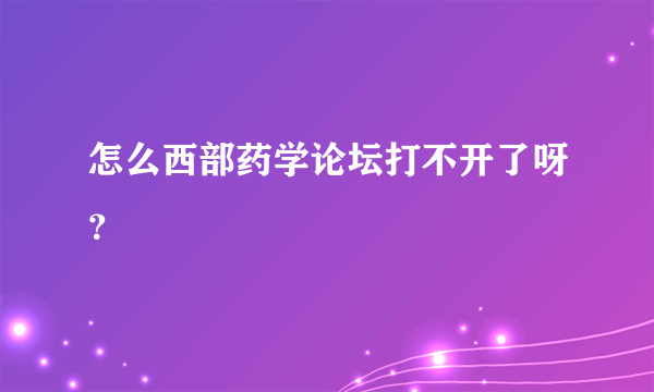 怎么西部药学论坛打不开了呀？