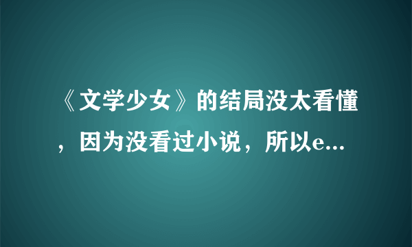 《文学少女》的结局没太看懂，因为没看过小说，所以ed结束后，出现的几个场景没太看明白。