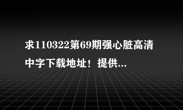 求110322第69期强心脏高清中字下载地址！提供115地址的孩儿先给悬赏！