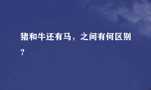 猪和牛还有马，之间有何区别？