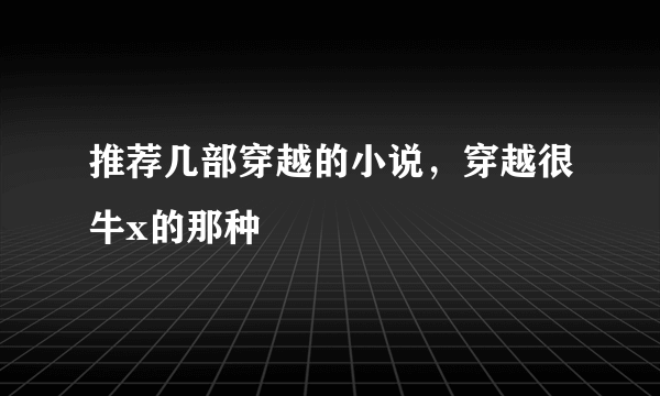 推荐几部穿越的小说，穿越很牛x的那种