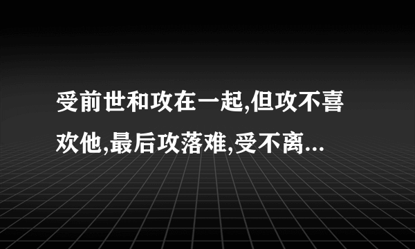 受前世和攻在一起,但攻不喜欢他,最后攻落难,受不离不弃,最后攻死了又重生的耽美文