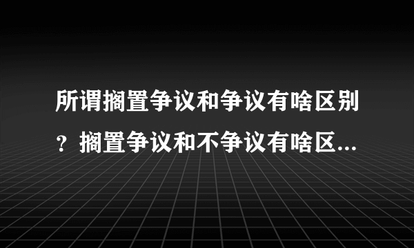 所谓搁置争议和争议有啥区别？搁置争议和不争议有啥区别？搁置争议和没争议有何区别？