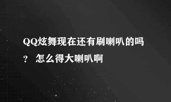 QQ炫舞现在还有刷喇叭的吗？ 怎么得大喇叭啊