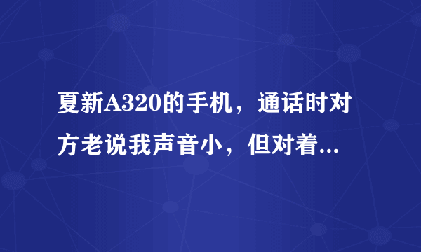 夏新A320的手机，通话时对方老说我声音小，但对着麦克吼，对方还是能听见的，但打电话总不能像吵架一样吧