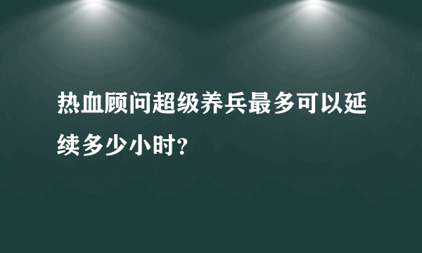 热血顾问超级养兵最多可以延续多少小时？