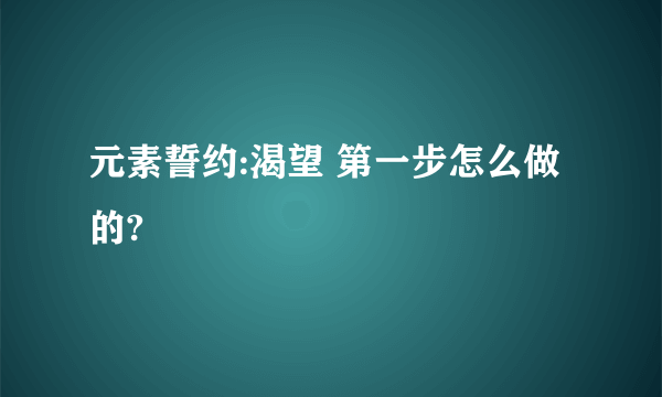 元素誓约:渴望 第一步怎么做的?