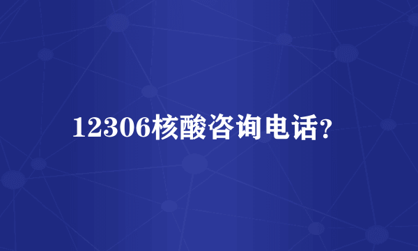 12306核酸咨询电话？