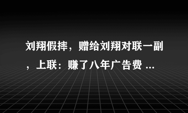 刘翔假摔，赠给刘翔对联一副，上联：赚了八年广告费 ；下联：骗了两届奥运会。 横批：残奥再见