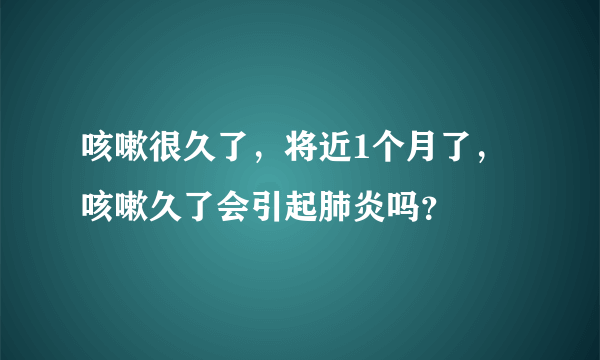 咳嗽很久了，将近1个月了，咳嗽久了会引起肺炎吗？