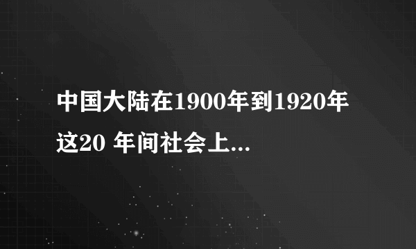 中国大陆在1900年到1920年这20 年间社会上有哪些重要的思想潮