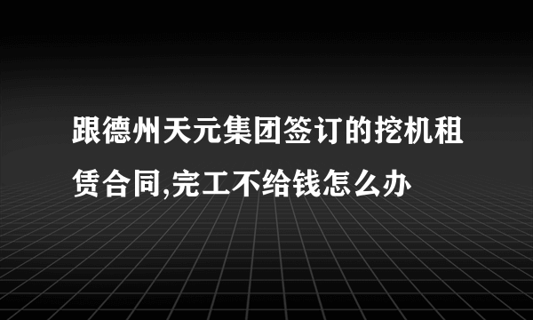 跟德州天元集团签订的挖机租赁合同,完工不给钱怎么办