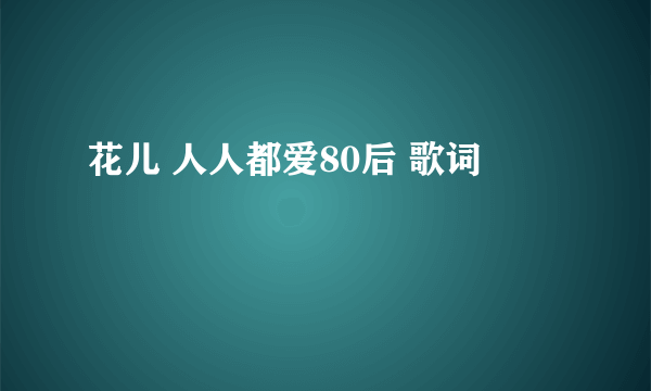 花儿 人人都爱80后 歌词